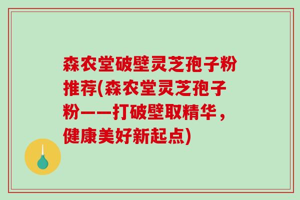 森农堂破壁灵芝孢子粉推荐(森农堂灵芝孢子粉——打破壁取精华，健康美好新起点)