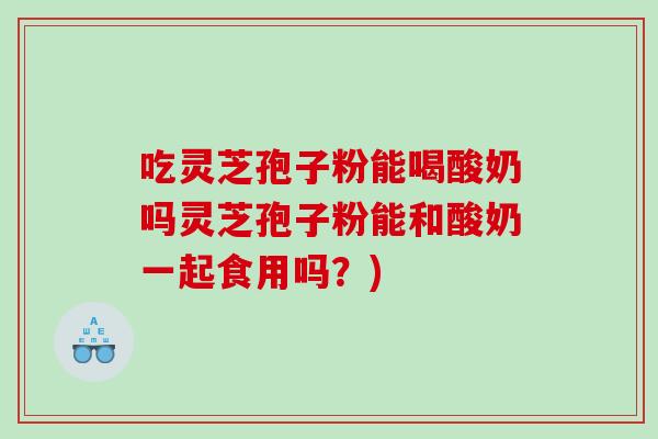 吃灵芝孢子粉能喝酸奶吗灵芝孢子粉能和酸奶一起食用吗?) 吃灵芝孢子粉能喝酸奶吗灵芝孢子粉能和酸奶一起食用吗?)