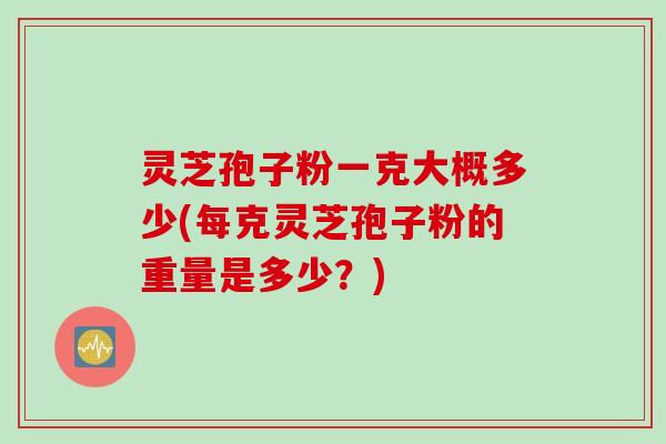 灵芝孢子粉一克大概多少(每克灵芝孢子粉的重量是多少？)