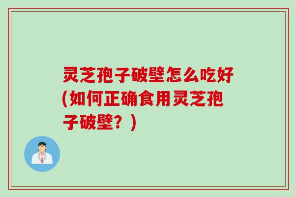 灵芝孢子破壁怎么吃好(如何正确食用灵芝孢子破壁？)