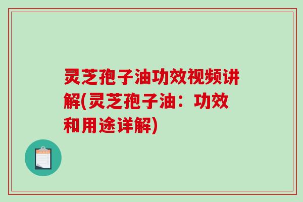 灵芝孢子油功效视频讲解(灵芝孢子油：功效和用途详解)