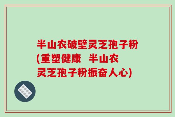 半山农破壁灵芝孢子粉(重塑健康  半山农灵芝孢子粉振奋人心)