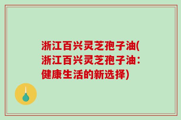 浙江百兴灵芝孢子油(浙江百兴灵芝孢子油：健康生活的新选择)