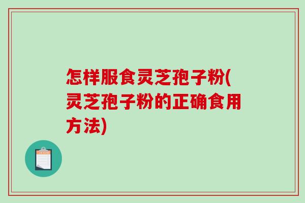 怎样服食灵芝孢子粉(灵芝孢子粉的正确食用方法)