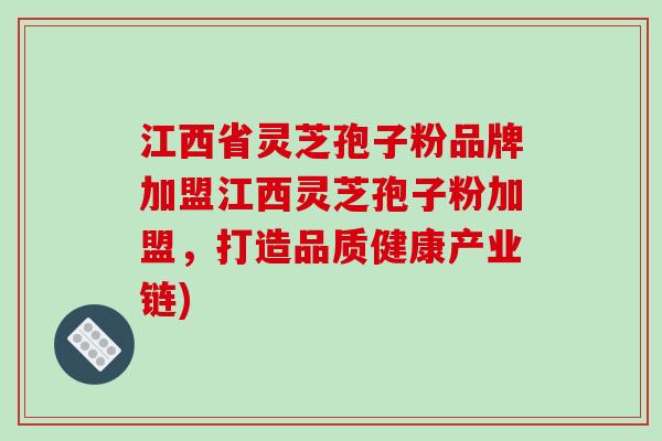 江西省灵芝孢子粉品牌加盟江西灵芝孢子粉加盟，打造品质健康产业链)