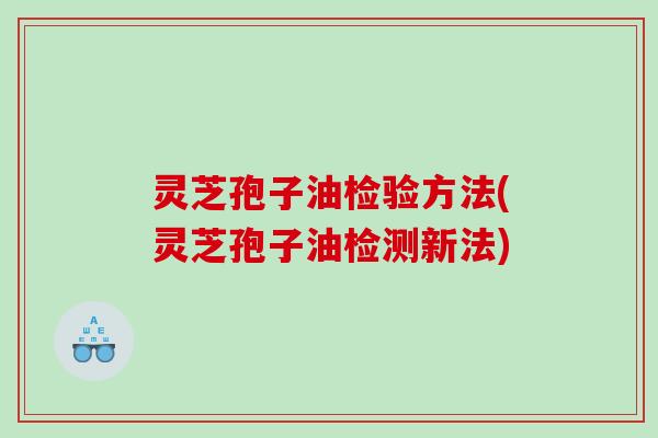 灵芝孢子油检验方法(灵芝孢子油检测新法)