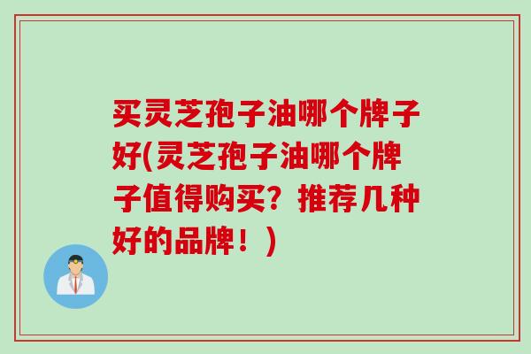买灵芝孢子油哪个牌子好(灵芝孢子油哪个牌子值得购买？推荐几种好的品牌！)