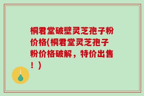 桐君堂破壁灵芝孢子粉价格(桐君堂灵芝孢子粉价格破解，特价出售！)