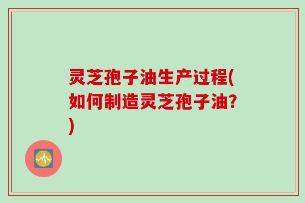 灵芝孢子油生产过程(如何制造灵芝孢子油？)
