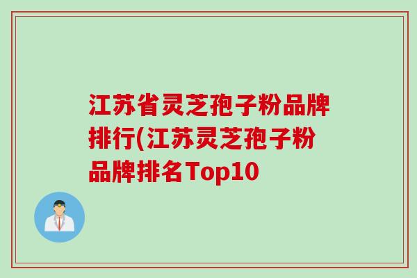 江苏省灵芝孢子粉品牌排行(江苏灵芝孢子粉品牌排名Top10