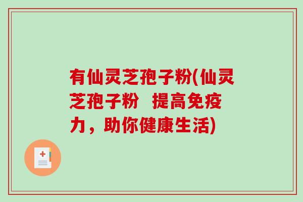 有仙灵芝孢子粉(仙灵芝孢子粉  提高免疫力，助你健康生活)