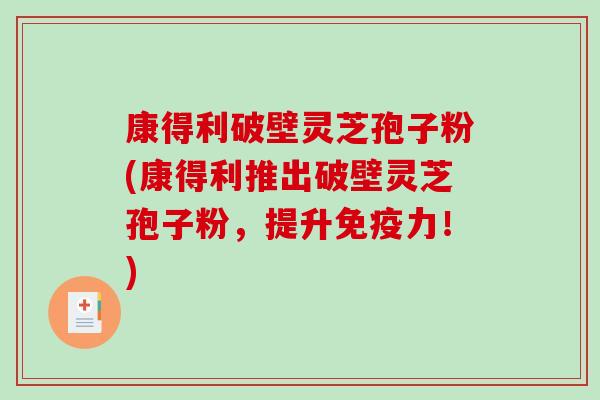 康得利破壁灵芝孢子粉(康得利推出破壁灵芝孢子粉，提升免疫力！)
