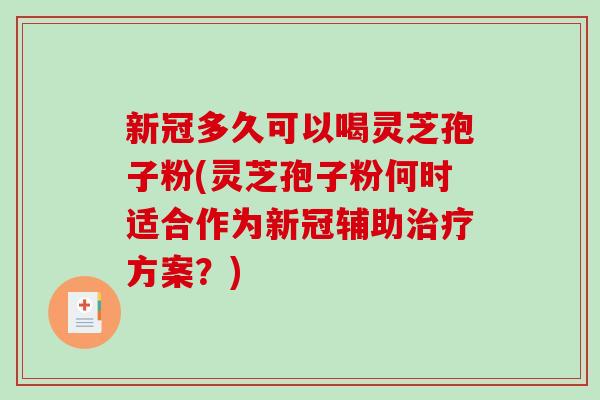 新冠多久可以喝灵芝孢子粉(灵芝孢子粉何时适合作为新冠辅助治疗方案？)