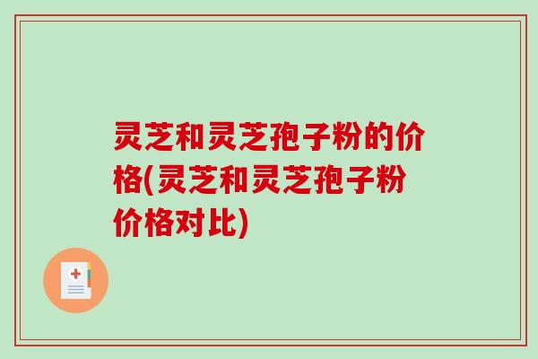 灵芝和灵芝孢子粉的价格(灵芝和灵芝孢子粉价格对比)