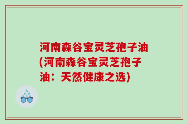 河南森谷宝灵芝孢子油(河南森谷宝灵芝孢子油：天然健康之选)