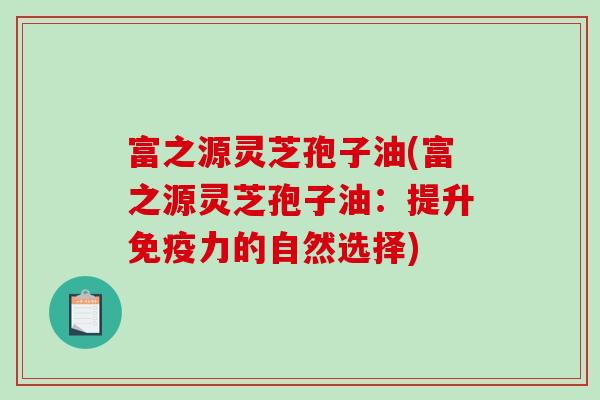 富之源灵芝孢子油(富之源灵芝孢子油：提升免疫力的自然选择)