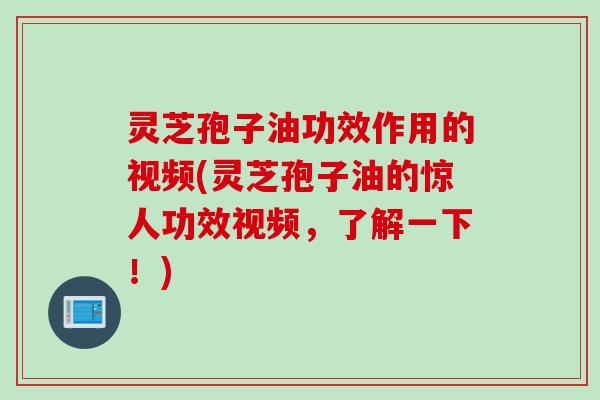 灵芝孢子油功效作用的视频(灵芝孢子油的惊人功效视频，了解一下！)
