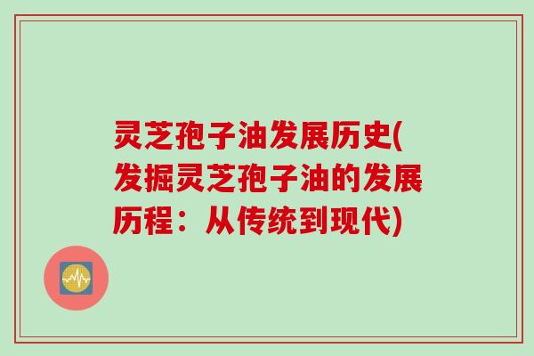 灵芝孢子油发展历史(发掘灵芝孢子油的发展历程：从传统到现代)