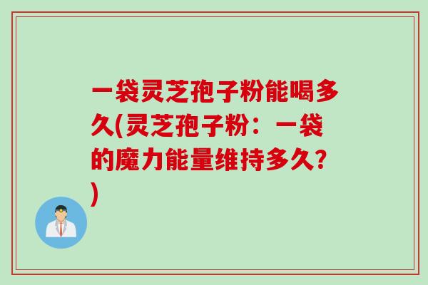一袋灵芝孢子粉能喝多久(灵芝孢子粉：一袋的魔力能量维持多久？)