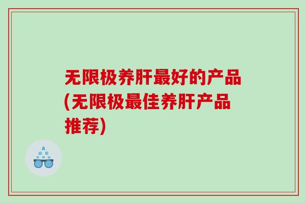 无限极养肝最好的产品(无限极最佳养肝产品推荐)