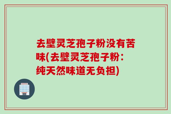 去壁灵芝孢子粉没有苦味(去壁灵芝孢子粉：纯天然味道无负担)