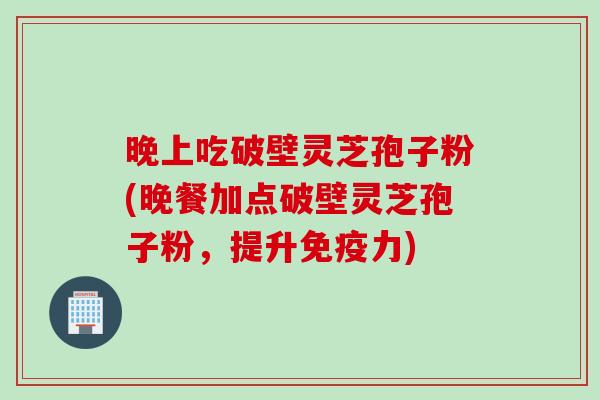 晚上吃破壁灵芝孢子粉(晚餐加点破壁灵芝孢子粉，提升免疫力)