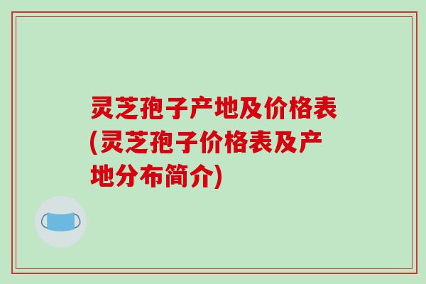 灵芝孢子产地及价格表(灵芝孢子价格表及产地分布简介)