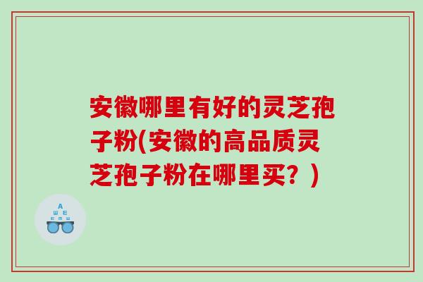 安徽哪里有好的灵芝孢子粉(安徽的高品质灵芝孢子粉在哪里买？)
