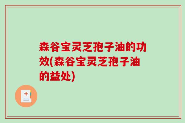 森谷宝灵芝孢子油的功效(森谷宝灵芝孢子油的益处)