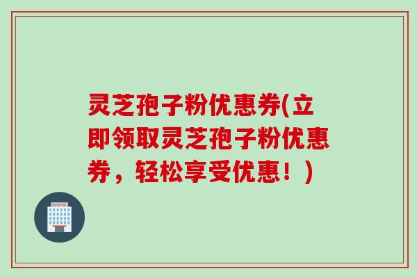 灵芝孢子粉优惠券(立即领取灵芝孢子粉优惠券，轻松享受优惠！)