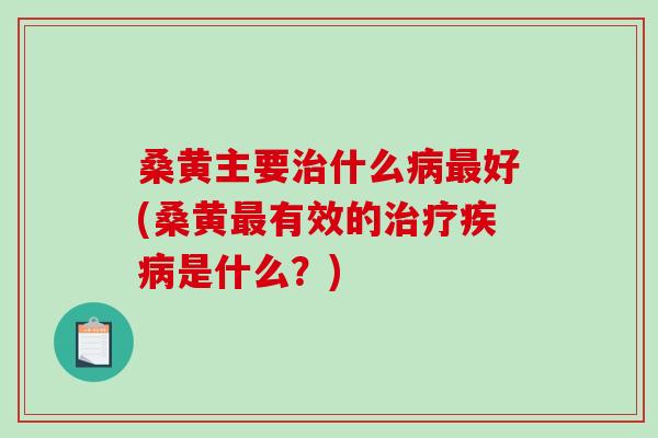 桑黄主要治什么病最好(桑黄最有效的治疗疾病是什么？)