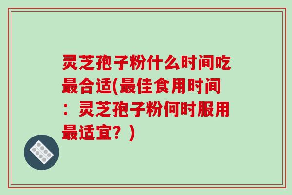 灵芝孢子粉什么时间吃最合适(最佳食用时间：灵芝孢子粉何时服用最适宜？)
