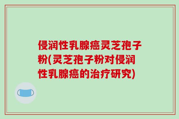侵润性乳腺癌灵芝孢子粉(灵芝孢子粉对侵润性乳腺癌的治疗研究)
