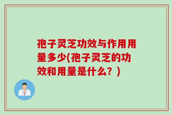 孢子灵芝功效与作用用量多少(孢子灵芝的功效和用量是什么？)