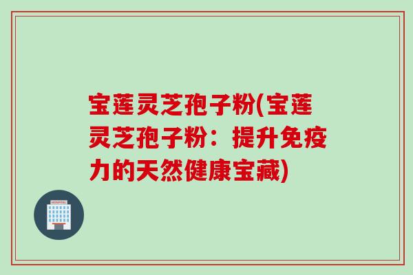 宝莲灵芝孢子粉(宝莲灵芝孢子粉：提升免疫力的天然健康宝藏)