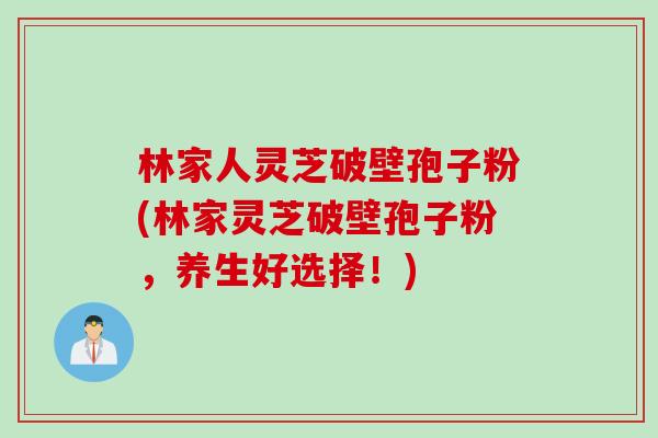 林家人灵芝破壁孢子粉(林家灵芝破壁孢子粉，养生好选择！)