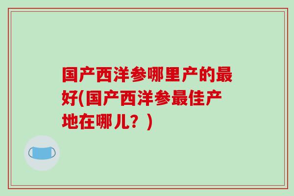 国产西洋参哪里产的最好(国产西洋参最佳产地在哪儿？)