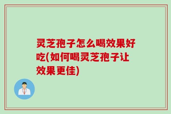 灵芝孢子怎么喝效果好吃(如何喝灵芝孢子让效果更佳)