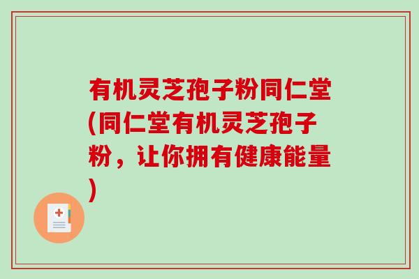 有机灵芝孢子粉同仁堂(同仁堂有机灵芝孢子粉，让你拥有健康能量)