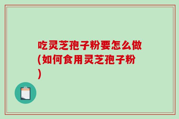 吃灵芝孢子粉要怎么做(如何食用灵芝孢子粉)