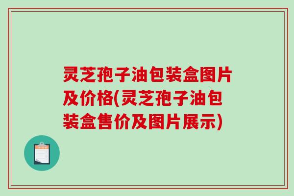 灵芝孢子油包装盒图片及价格(灵芝孢子油包装盒售价及图片展示)