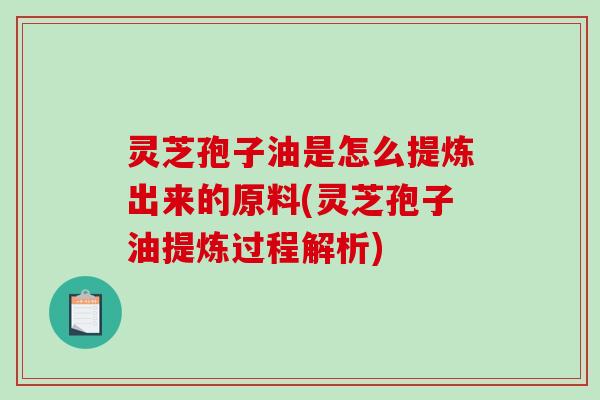 灵芝孢子油是怎么提炼出来的原料(灵芝孢子油提炼过程解析)