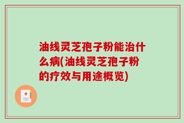 油线灵芝孢子粉能治什么病(油线灵芝孢子粉的疗效与用途概览)