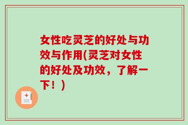 女性吃灵芝的好处与功效与作用(灵芝对女性的好处及功效，了解一下！)