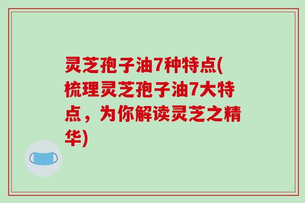 灵芝孢子油7种特点(梳理灵芝孢子油7大特点，为你解读灵芝之精华)