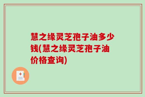 慧之缘灵芝孢子油多少钱(慧之缘灵芝孢子油价格查询)