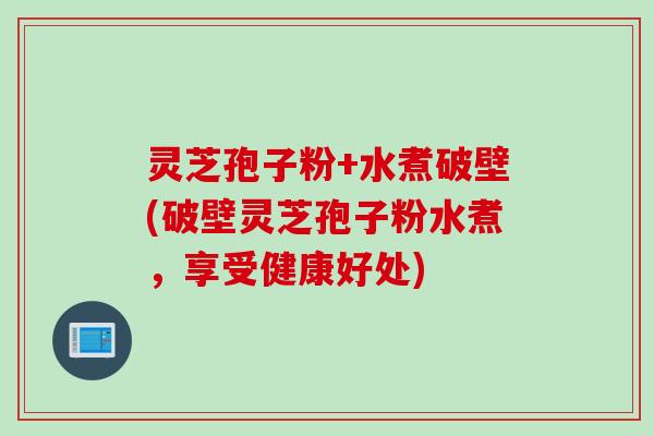 灵芝孢子粉+水煮破壁(破壁灵芝孢子粉水煮，享受健康好处)