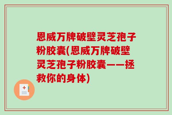 恩威万牌破壁灵芝孢子粉胶囊(恩威万牌破壁灵芝孢子粉胶囊——拯救你的身体)