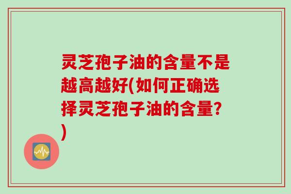 灵芝孢子油的含量不是越高越好(如何正确选择灵芝孢子油的含量？)