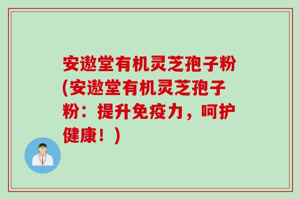 安遨堂有机灵芝孢子粉(安遨堂有机灵芝孢子粉：提升免疫力，呵护健康！)